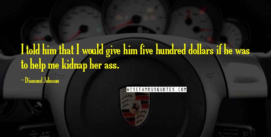 Diamond Johnson Quotes: I told him that I would give him five hundred dollars if he was to help me kidnap her ass.