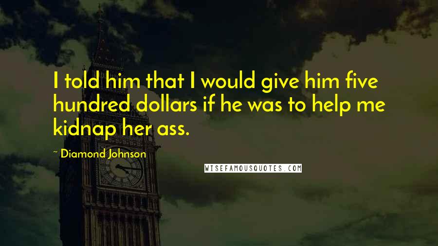 Diamond Johnson Quotes: I told him that I would give him five hundred dollars if he was to help me kidnap her ass.