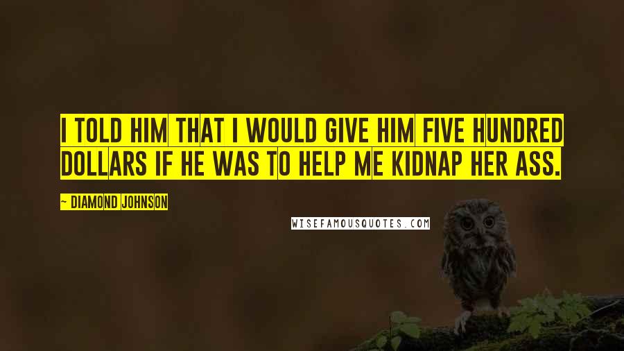 Diamond Johnson Quotes: I told him that I would give him five hundred dollars if he was to help me kidnap her ass.