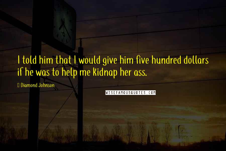 Diamond Johnson Quotes: I told him that I would give him five hundred dollars if he was to help me kidnap her ass.