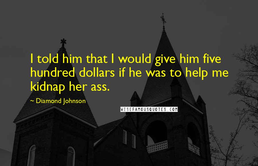 Diamond Johnson Quotes: I told him that I would give him five hundred dollars if he was to help me kidnap her ass.