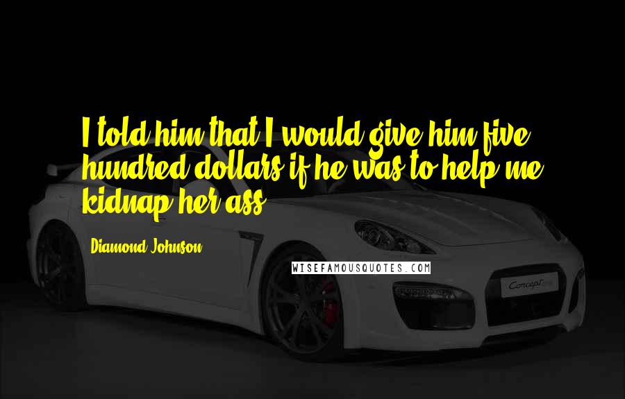 Diamond Johnson Quotes: I told him that I would give him five hundred dollars if he was to help me kidnap her ass.