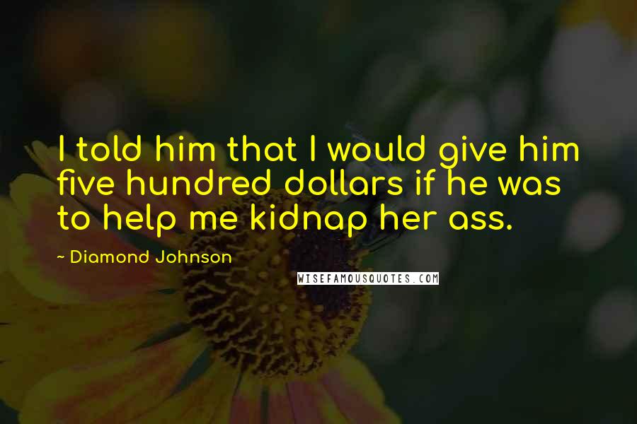 Diamond Johnson Quotes: I told him that I would give him five hundred dollars if he was to help me kidnap her ass.