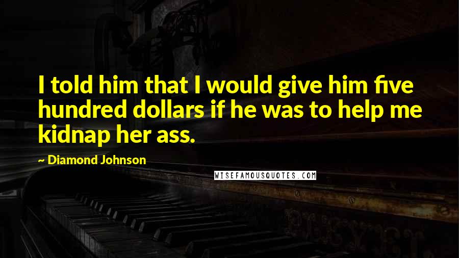 Diamond Johnson Quotes: I told him that I would give him five hundred dollars if he was to help me kidnap her ass.
