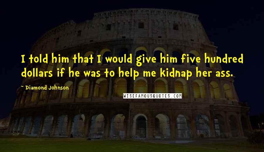 Diamond Johnson Quotes: I told him that I would give him five hundred dollars if he was to help me kidnap her ass.
