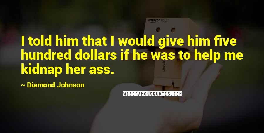 Diamond Johnson Quotes: I told him that I would give him five hundred dollars if he was to help me kidnap her ass.