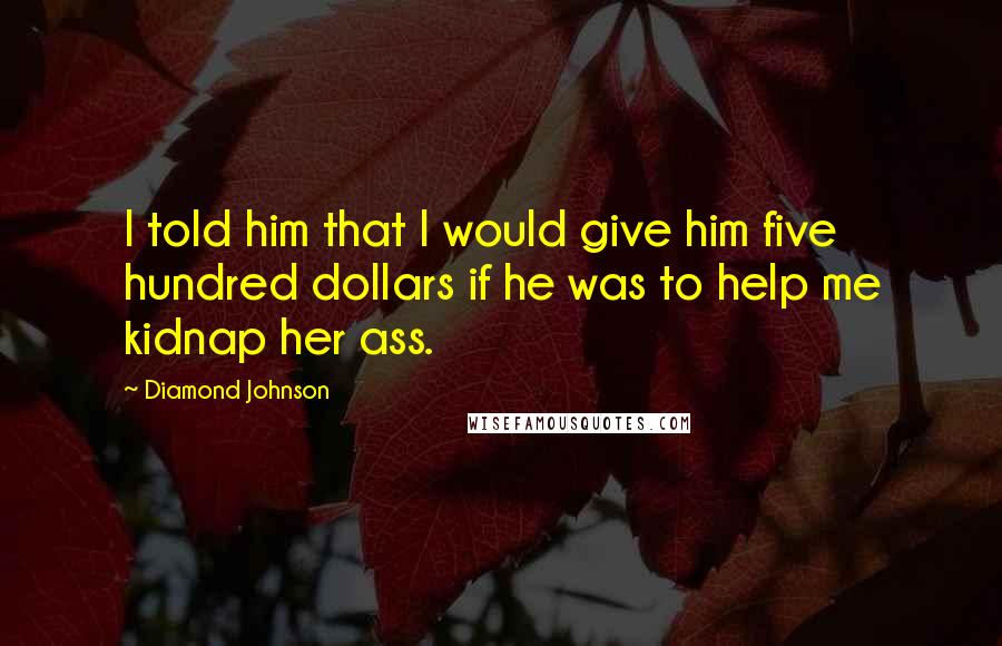 Diamond Johnson Quotes: I told him that I would give him five hundred dollars if he was to help me kidnap her ass.