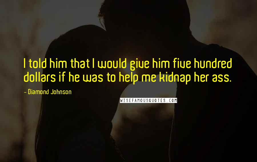 Diamond Johnson Quotes: I told him that I would give him five hundred dollars if he was to help me kidnap her ass.