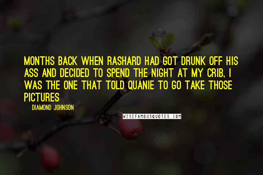 Diamond Johnson Quotes: Months back when Rashard had got drunk off his ass and decided to spend the night at my crib, I was the one that told Quanie to go take those pictures