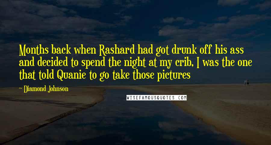 Diamond Johnson Quotes: Months back when Rashard had got drunk off his ass and decided to spend the night at my crib, I was the one that told Quanie to go take those pictures