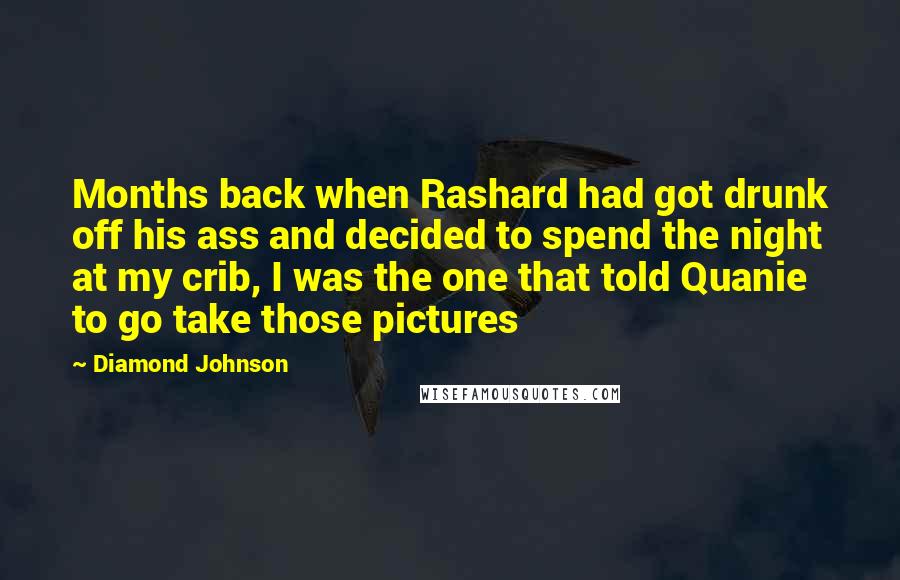 Diamond Johnson Quotes: Months back when Rashard had got drunk off his ass and decided to spend the night at my crib, I was the one that told Quanie to go take those pictures