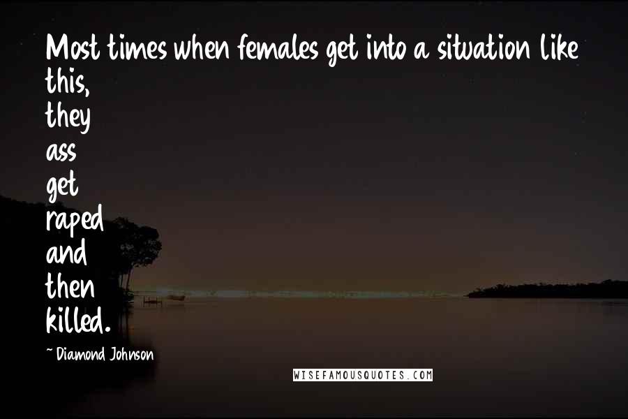 Diamond Johnson Quotes: Most times when females get into a situation like this, they ass get raped and then killed.