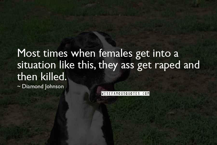 Diamond Johnson Quotes: Most times when females get into a situation like this, they ass get raped and then killed.