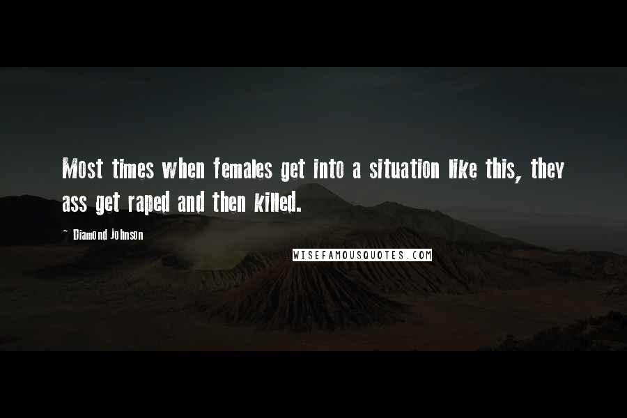 Diamond Johnson Quotes: Most times when females get into a situation like this, they ass get raped and then killed.