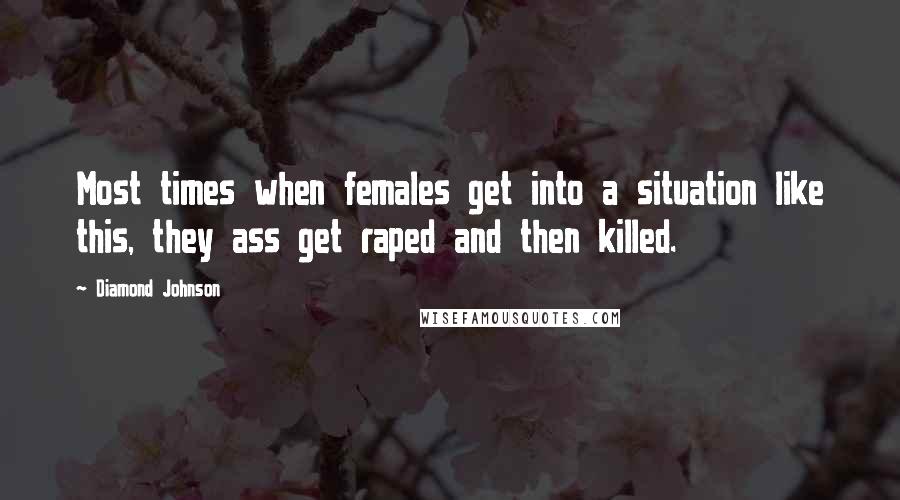 Diamond Johnson Quotes: Most times when females get into a situation like this, they ass get raped and then killed.