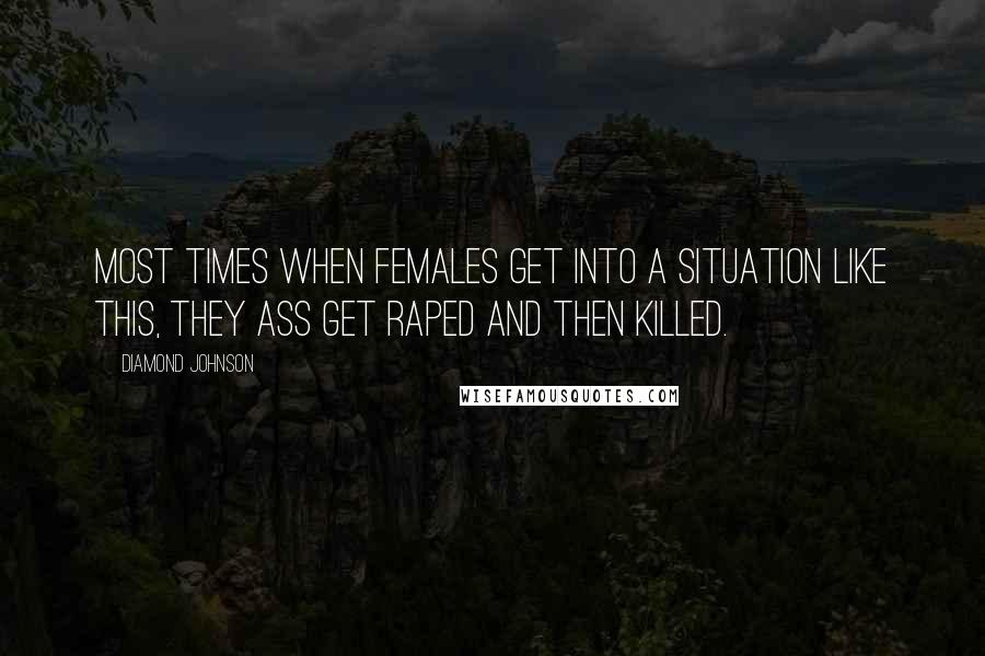 Diamond Johnson Quotes: Most times when females get into a situation like this, they ass get raped and then killed.