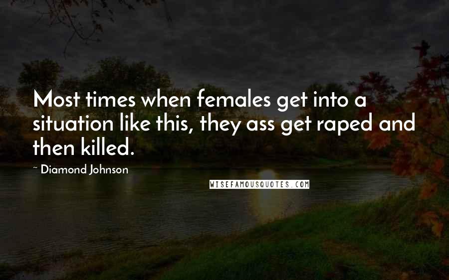 Diamond Johnson Quotes: Most times when females get into a situation like this, they ass get raped and then killed.