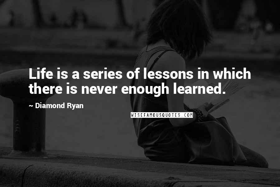 Diamond Ryan Quotes: Life is a series of lessons in which there is never enough learned.
