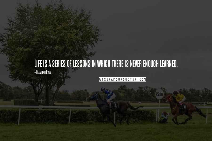 Diamond Ryan Quotes: Life is a series of lessons in which there is never enough learned.