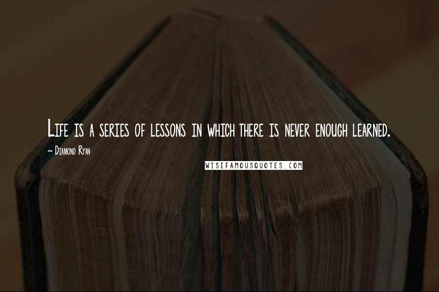 Diamond Ryan Quotes: Life is a series of lessons in which there is never enough learned.