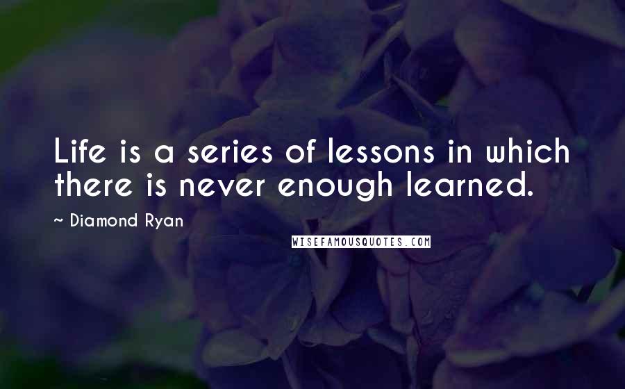 Diamond Ryan Quotes: Life is a series of lessons in which there is never enough learned.