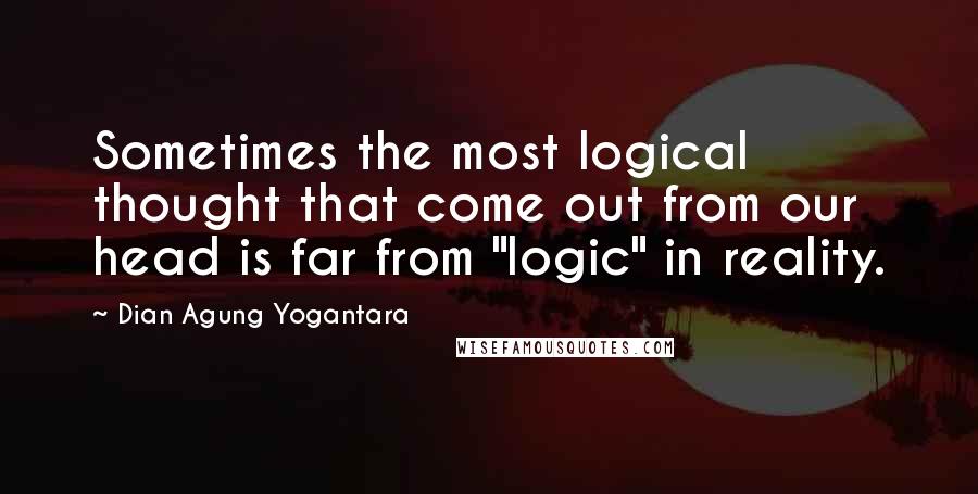 Dian Agung Yogantara Quotes: Sometimes the most logical thought that come out from our head is far from "logic" in reality.