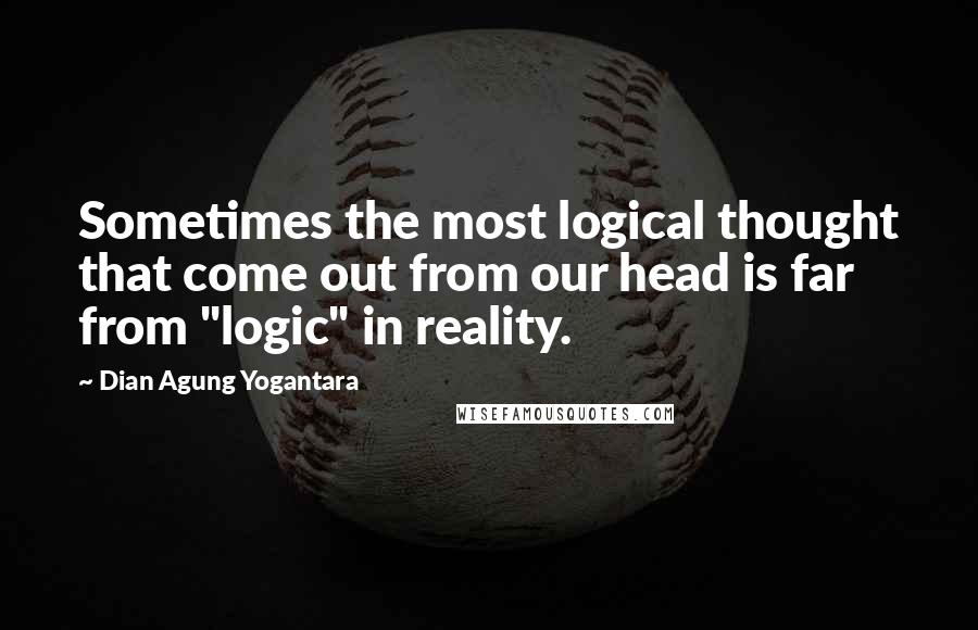 Dian Agung Yogantara Quotes: Sometimes the most logical thought that come out from our head is far from "logic" in reality.