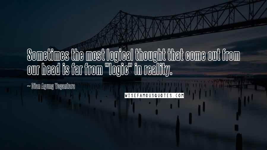 Dian Agung Yogantara Quotes: Sometimes the most logical thought that come out from our head is far from "logic" in reality.