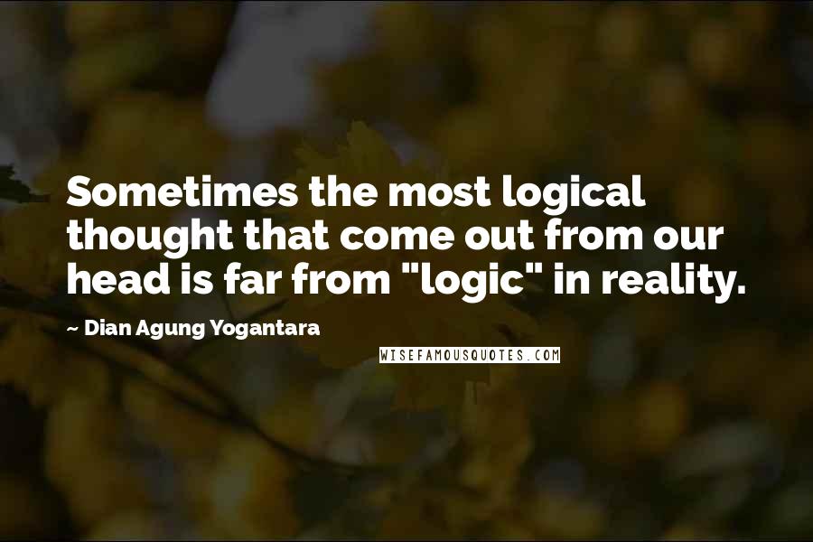 Dian Agung Yogantara Quotes: Sometimes the most logical thought that come out from our head is far from "logic" in reality.