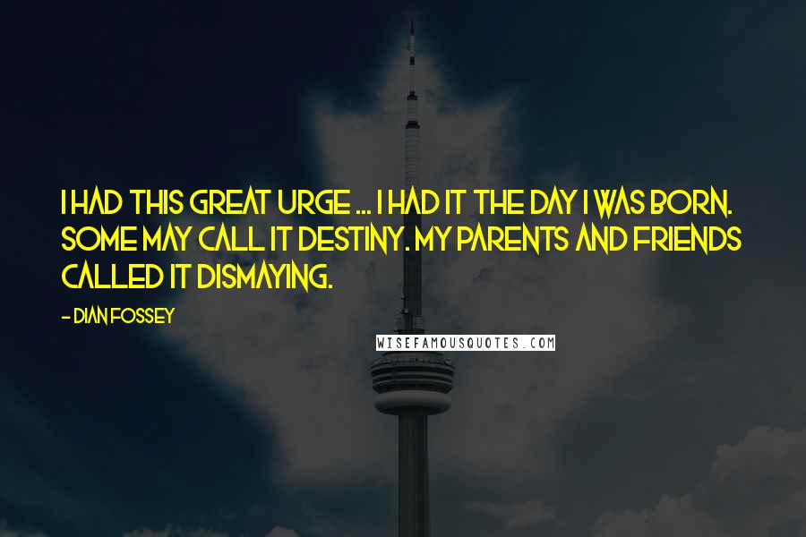 Dian Fossey Quotes: I had this great urge ... I had it the day I was born. Some may call it destiny. My parents and friends called it dismaying.
