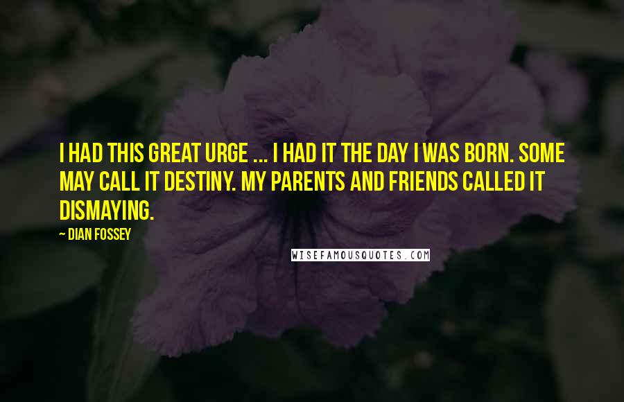 Dian Fossey Quotes: I had this great urge ... I had it the day I was born. Some may call it destiny. My parents and friends called it dismaying.