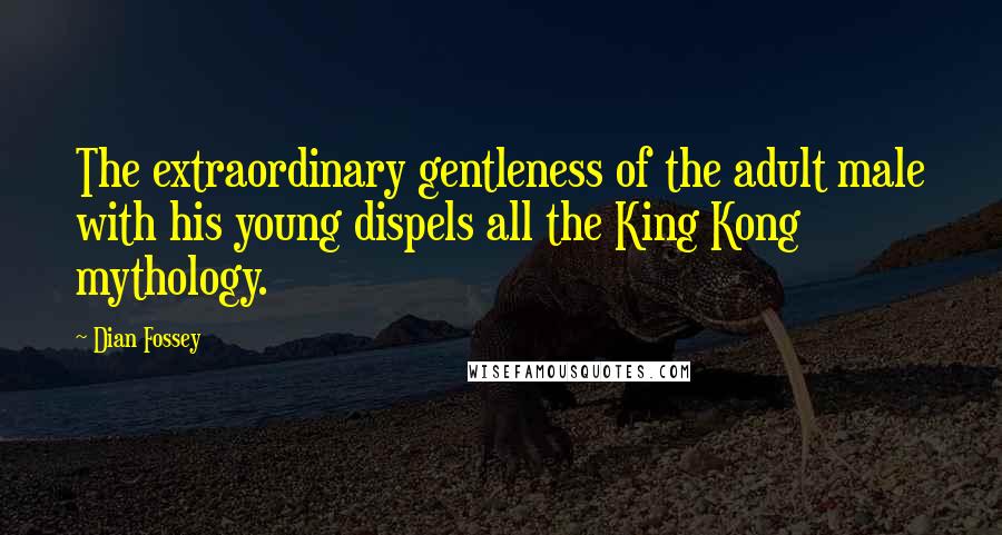 Dian Fossey Quotes: The extraordinary gentleness of the adult male with his young dispels all the King Kong mythology.