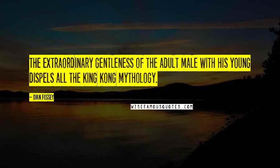 Dian Fossey Quotes: The extraordinary gentleness of the adult male with his young dispels all the King Kong mythology.