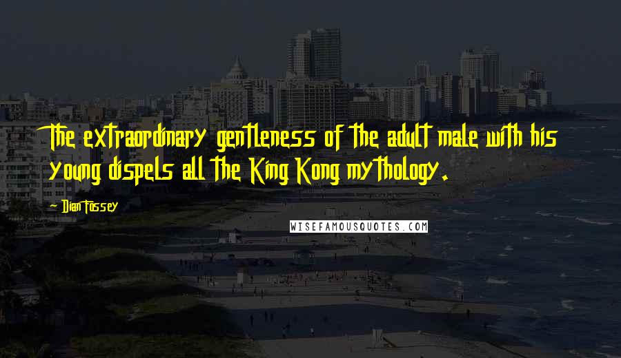Dian Fossey Quotes: The extraordinary gentleness of the adult male with his young dispels all the King Kong mythology.