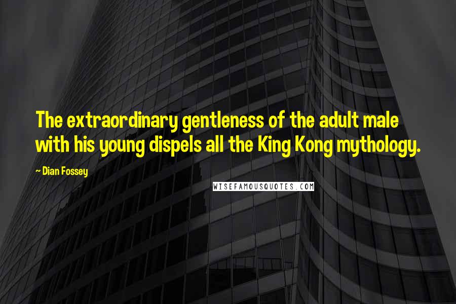 Dian Fossey Quotes: The extraordinary gentleness of the adult male with his young dispels all the King Kong mythology.