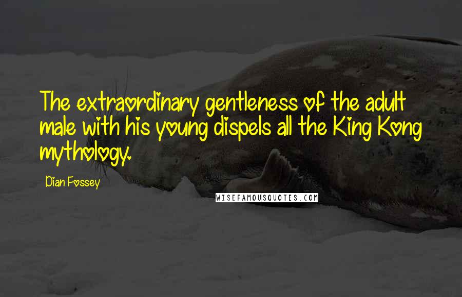 Dian Fossey Quotes: The extraordinary gentleness of the adult male with his young dispels all the King Kong mythology.