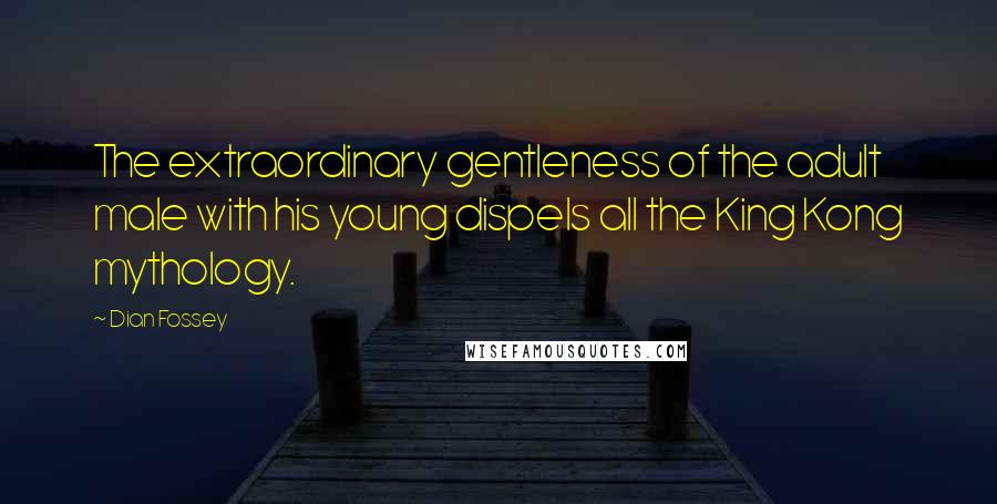 Dian Fossey Quotes: The extraordinary gentleness of the adult male with his young dispels all the King Kong mythology.