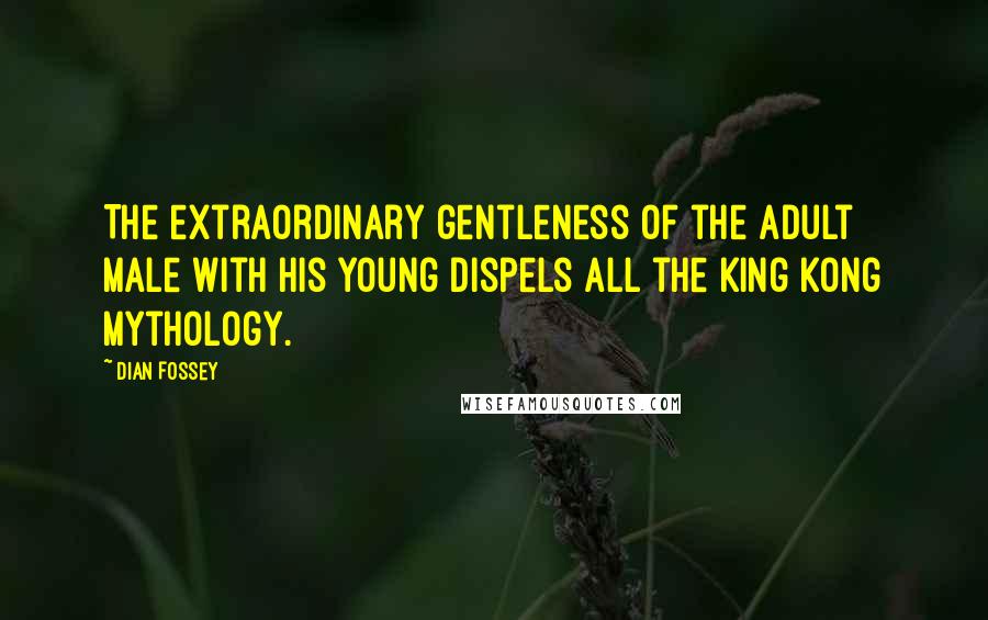 Dian Fossey Quotes: The extraordinary gentleness of the adult male with his young dispels all the King Kong mythology.