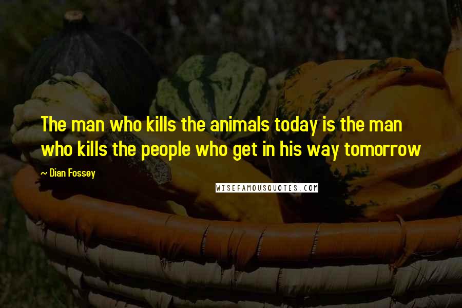Dian Fossey Quotes: The man who kills the animals today is the man who kills the people who get in his way tomorrow