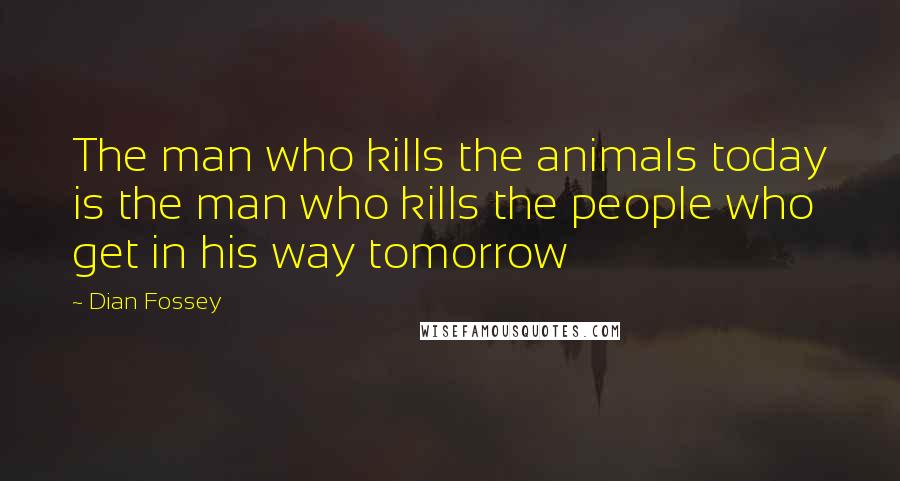 Dian Fossey Quotes: The man who kills the animals today is the man who kills the people who get in his way tomorrow