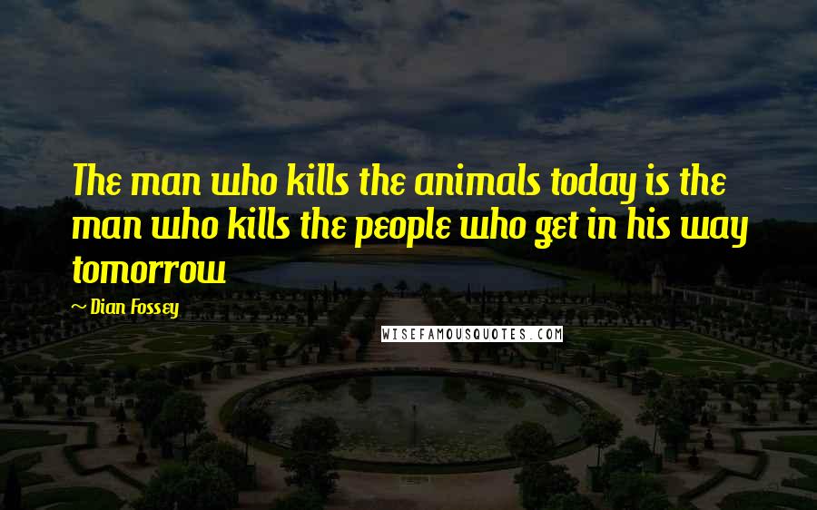 Dian Fossey Quotes: The man who kills the animals today is the man who kills the people who get in his way tomorrow