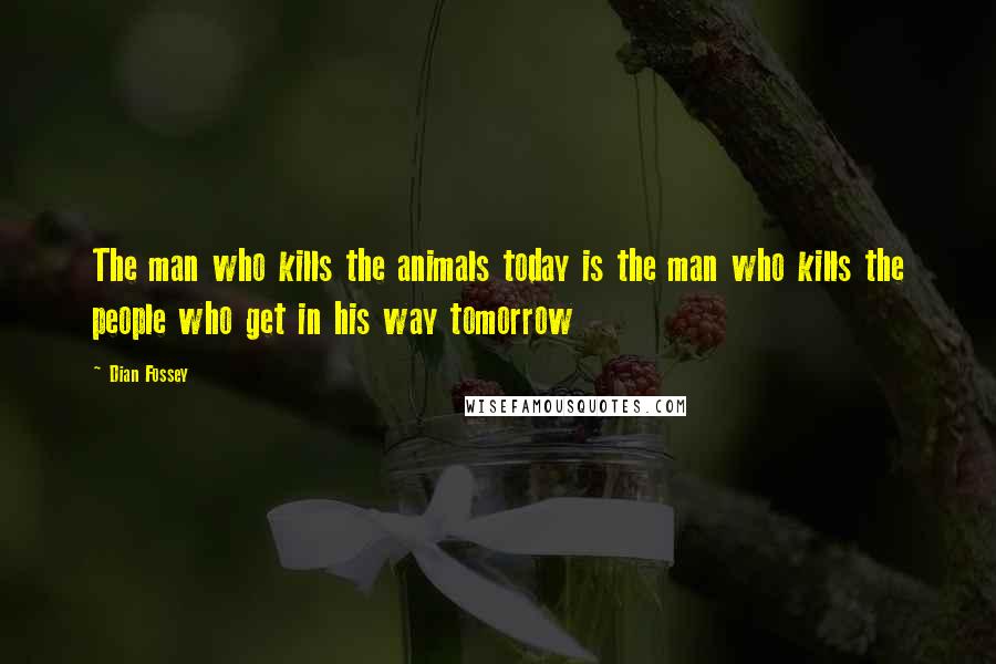 Dian Fossey Quotes: The man who kills the animals today is the man who kills the people who get in his way tomorrow