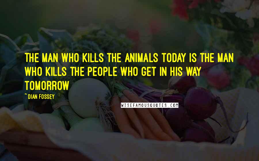 Dian Fossey Quotes: The man who kills the animals today is the man who kills the people who get in his way tomorrow