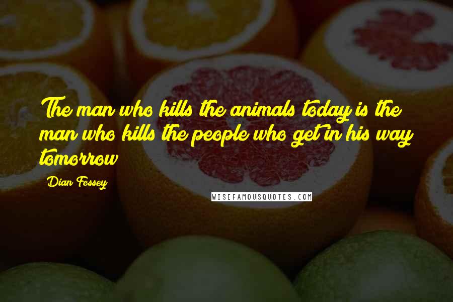 Dian Fossey Quotes: The man who kills the animals today is the man who kills the people who get in his way tomorrow