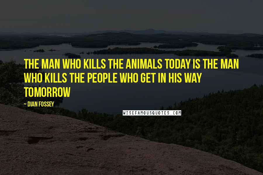Dian Fossey Quotes: The man who kills the animals today is the man who kills the people who get in his way tomorrow