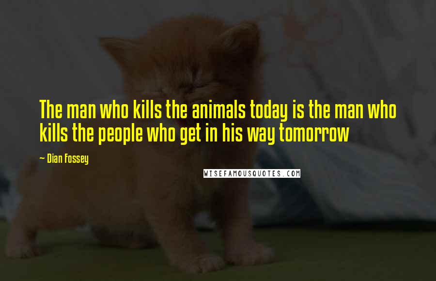 Dian Fossey Quotes: The man who kills the animals today is the man who kills the people who get in his way tomorrow