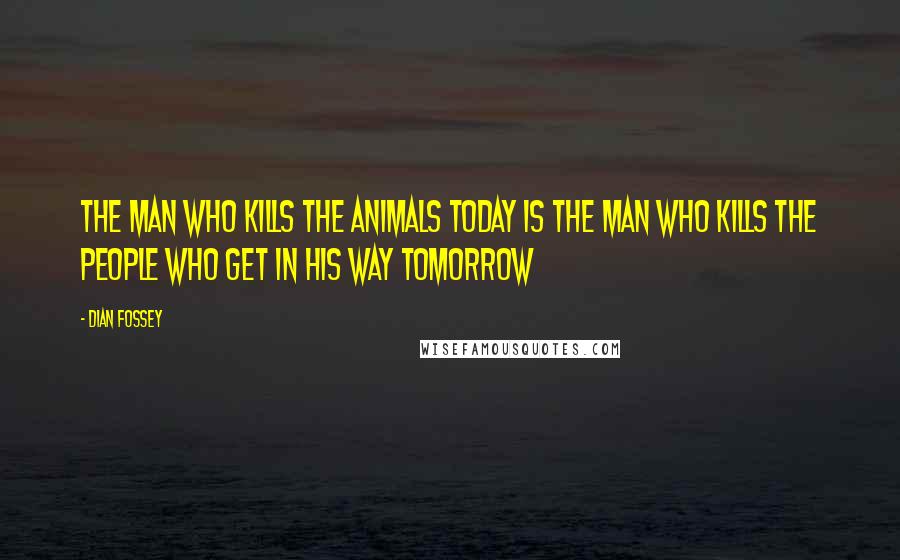 Dian Fossey Quotes: The man who kills the animals today is the man who kills the people who get in his way tomorrow