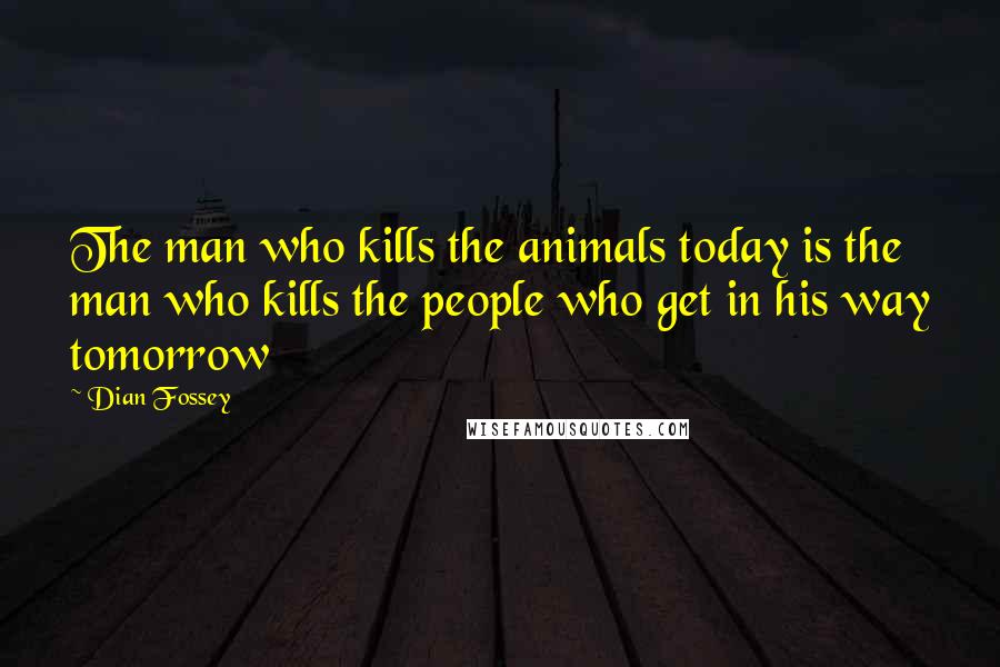 Dian Fossey Quotes: The man who kills the animals today is the man who kills the people who get in his way tomorrow