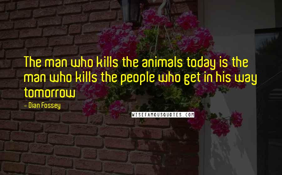 Dian Fossey Quotes: The man who kills the animals today is the man who kills the people who get in his way tomorrow