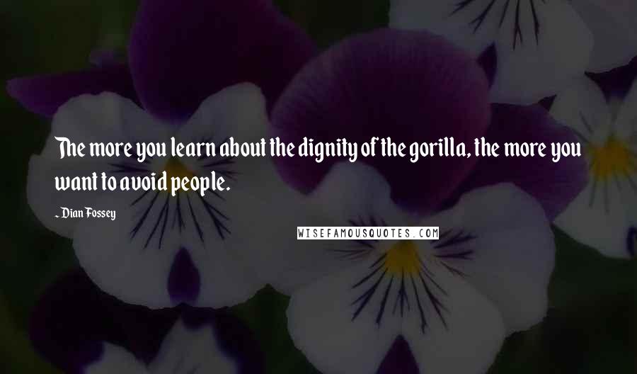 Dian Fossey Quotes: The more you learn about the dignity of the gorilla, the more you want to avoid people.